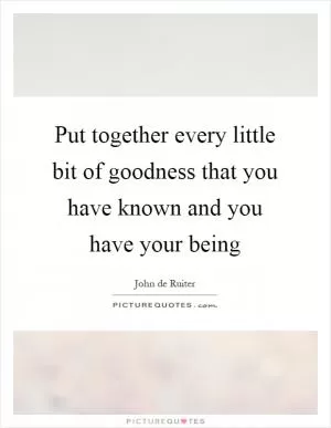 Put together every little bit of goodness that you have known and you have your being Picture Quote #1