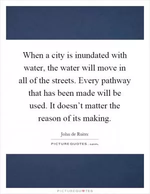 When a city is inundated with water, the water will move in all of the streets. Every pathway that has been made will be used. It doesn’t matter the reason of its making Picture Quote #1