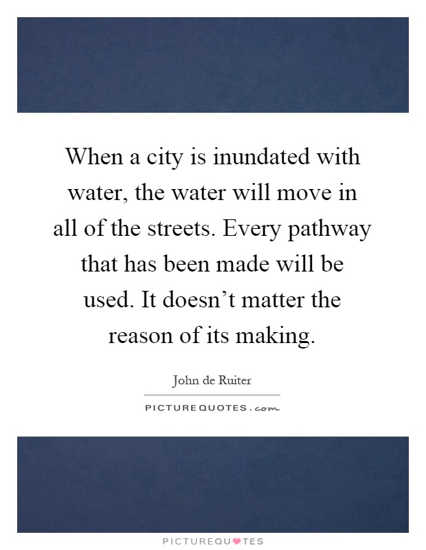 When a city is inundated with water, the water will move in all of the streets. Every pathway that has been made will be used. It doesn't matter the reason of its making Picture Quote #1