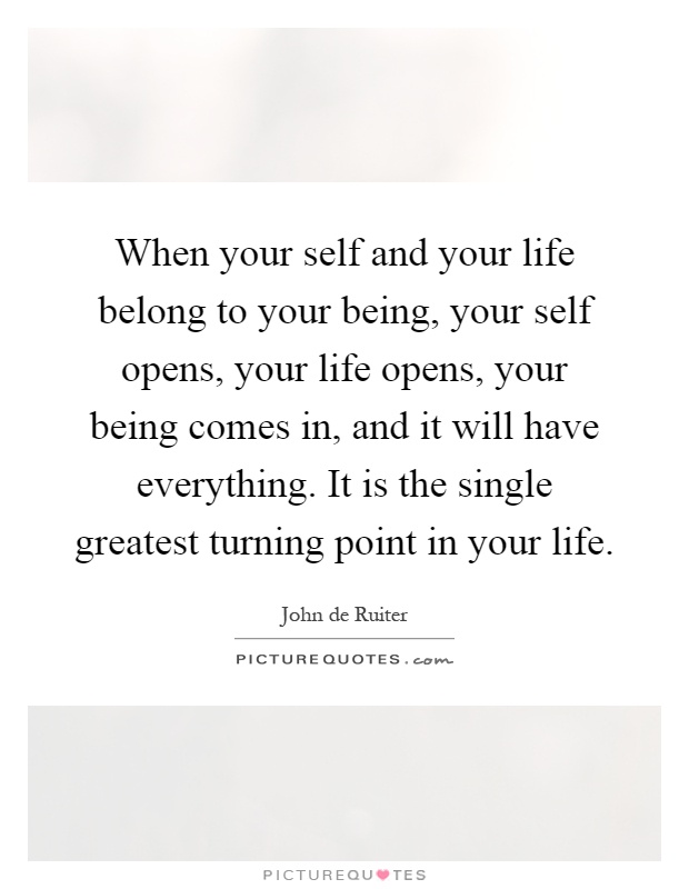 When your self and your life belong to your being, your self opens, your life opens, your being comes in, and it will have everything. It is the single greatest turning point in your life Picture Quote #1