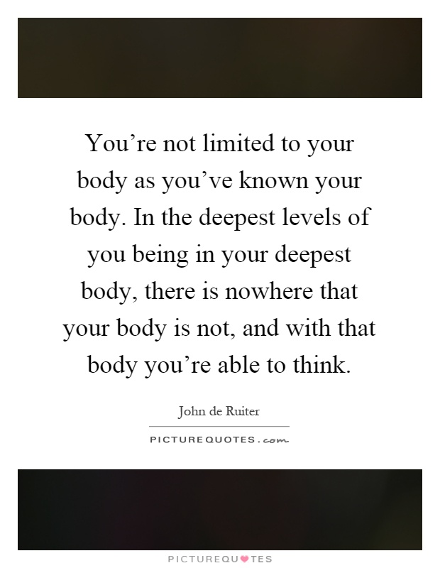 You're not limited to your body as you've known your body. In the deepest levels of you being in your deepest body, there is nowhere that your body is not, and with that body you're able to think Picture Quote #1