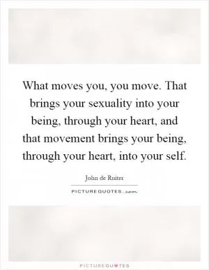 What moves you, you move. That brings your sexuality into your being, through your heart, and that movement brings your being, through your heart, into your self Picture Quote #1