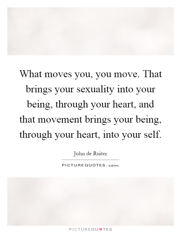 What moves you, you move. That brings your sexuality into your being, through your heart, and that movement brings your being, through your heart, into your self Picture Quote #1