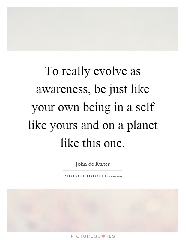 To really evolve as awareness, be just like your own being in a self like yours and on a planet like this one Picture Quote #1