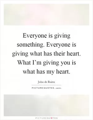 Everyone is giving something. Everyone is giving what has their heart. What I’m giving you is what has my heart Picture Quote #1