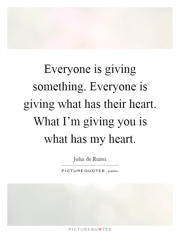 Everyone is giving something. Everyone is giving what has their heart. What I'm giving you is what has my heart Picture Quote #1
