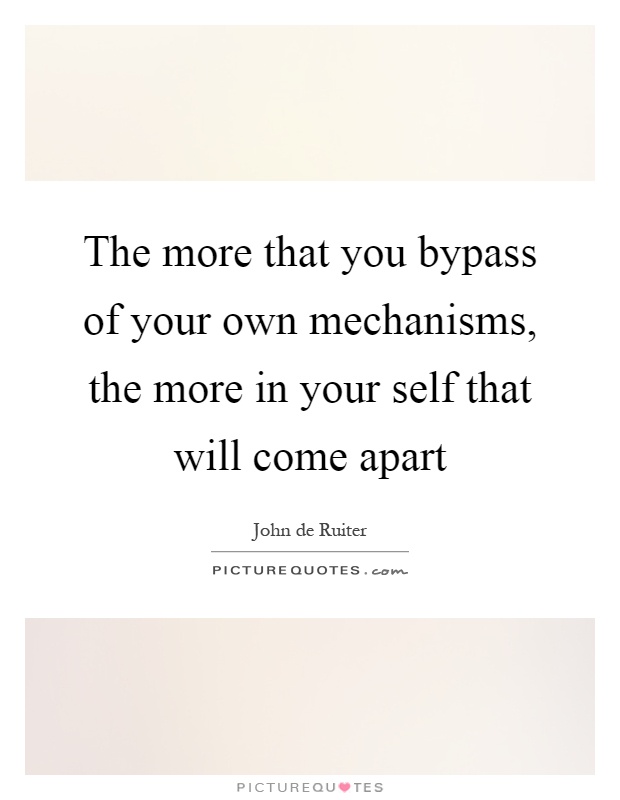 The more that you bypass of your own mechanisms, the more in your self that will come apart Picture Quote #1