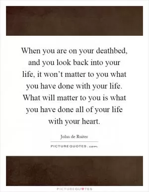 When you are on your deathbed, and you look back into your life, it won’t matter to you what you have done with your life. What will matter to you is what you have done all of your life with your heart Picture Quote #1