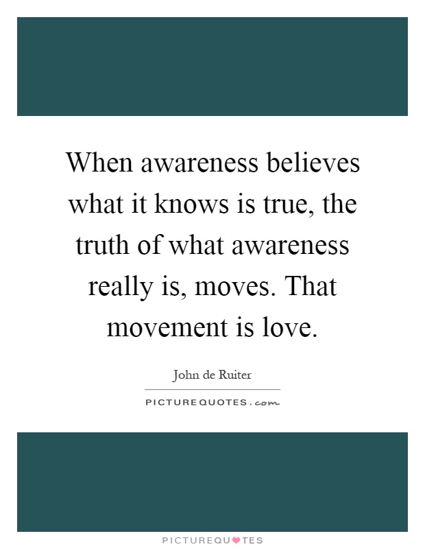When awareness believes what it knows is true, the truth of what awareness really is, moves. That movement is love Picture Quote #1
