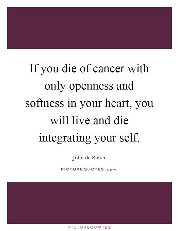 If you die of cancer with only openness and softness in your heart, you will live and die integrating your self Picture Quote #1