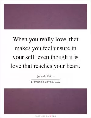 When you really love, that makes you feel unsure in your self, even though it is love that reaches your heart Picture Quote #1