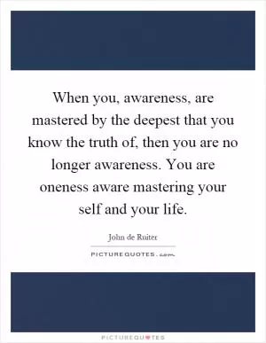 When you, awareness, are mastered by the deepest that you know the truth of, then you are no longer awareness. You are oneness aware mastering your self and your life Picture Quote #1