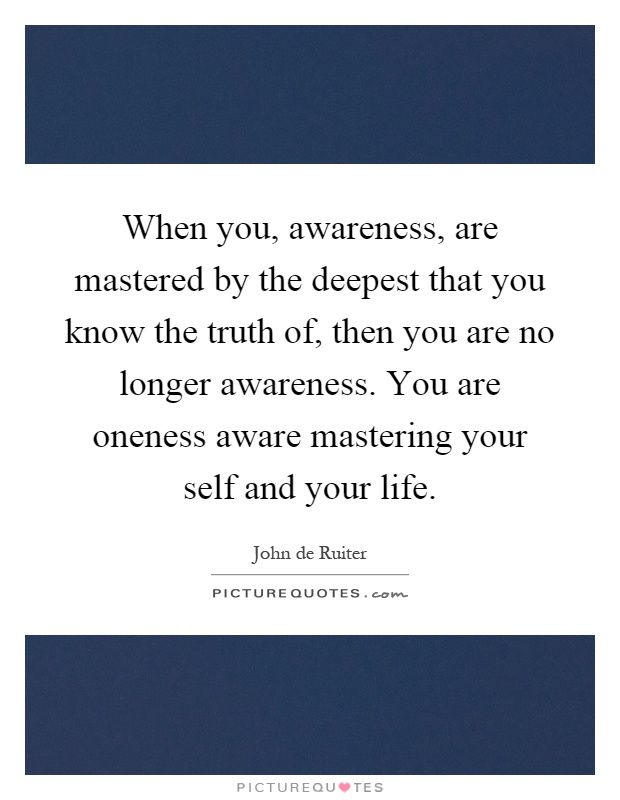 When you, awareness, are mastered by the deepest that you know the truth of, then you are no longer awareness. You are oneness aware mastering your self and your life Picture Quote #1