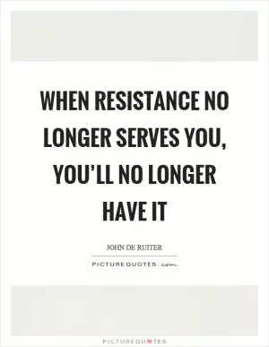 When resistance no longer serves you, you’ll no longer have it Picture Quote #1
