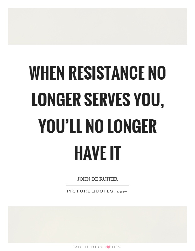 When resistance no longer serves you, you'll no longer have it Picture Quote #1