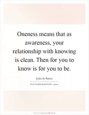 Oneness means that as awareness, your relationship with knowing is clean. Then for you to know is for you to be Picture Quote #1