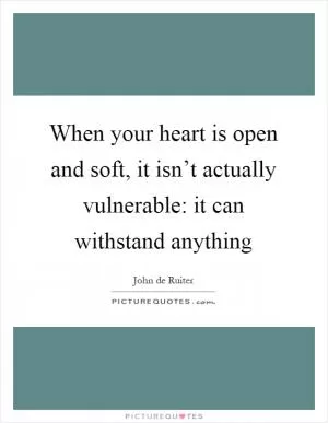 When your heart is open and soft, it isn’t actually vulnerable: it can withstand anything Picture Quote #1