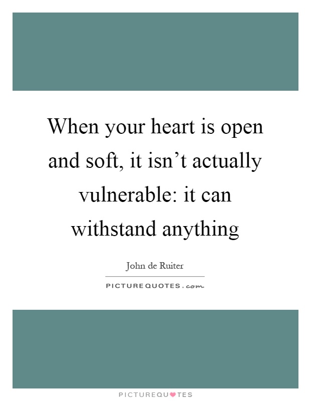 When your heart is open and soft, it isn't actually vulnerable: it can withstand anything Picture Quote #1