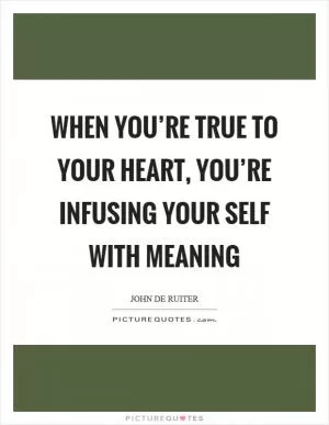 When you’re true to your heart, you’re infusing your self with meaning Picture Quote #1