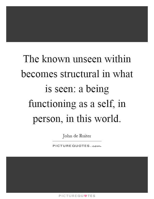 The known unseen within becomes structural in what is seen: a being functioning as a self, in person, in this world Picture Quote #1