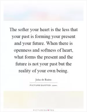 The softer your heart is the less that your past is forming your present and your future. When there is openness and softness of heart, what forms the present and the future is not your past but the reality of your own being Picture Quote #1