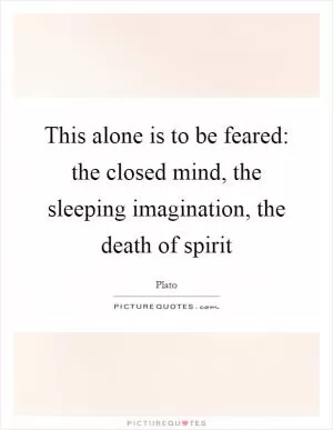 This alone is to be feared: the closed mind, the sleeping imagination, the death of spirit Picture Quote #1