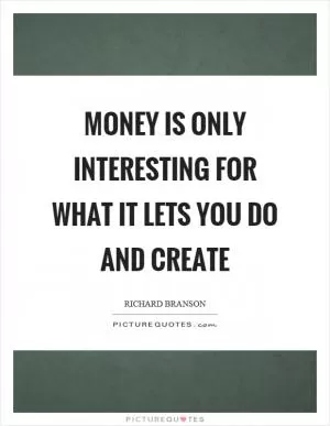 Money is only interesting for what it lets you do and create Picture Quote #1