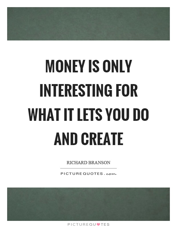 Money is only interesting for what it lets you do and create Picture Quote #1