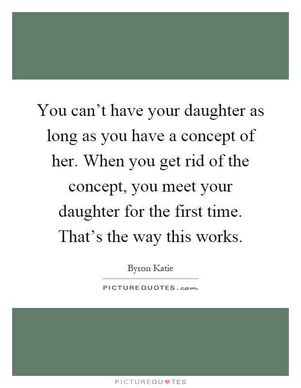 You can't have your daughter as long as you have a concept of her. When you get rid of the concept, you meet your daughter for the first time. That's the way this works Picture Quote #1