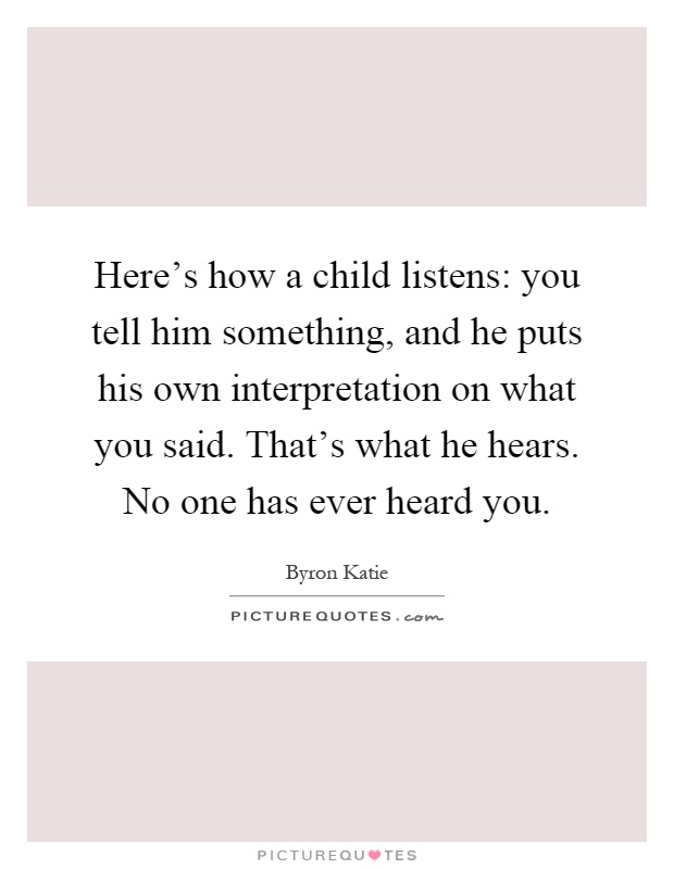 Here's how a child listens: you tell him something, and he puts his own interpretation on what you said. That's what he hears. No one has ever heard you Picture Quote #1