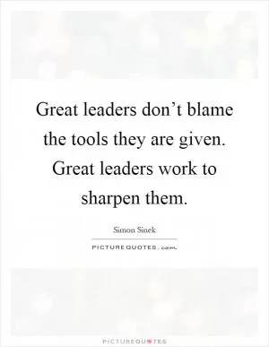 Great leaders don’t blame the tools they are given. Great leaders work to sharpen them Picture Quote #1