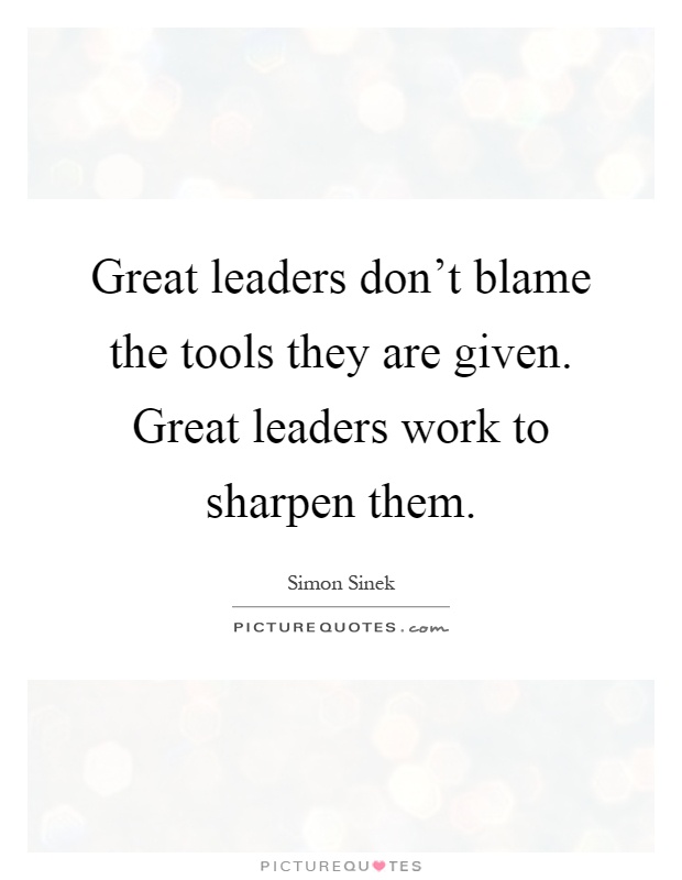Great leaders don't blame the tools they are given. Great leaders work to sharpen them Picture Quote #1