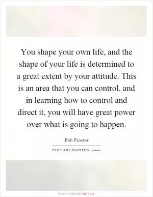 You shape your own life, and the shape of your life is determined to a great extent by your attitude. This is an area that you can control, and in learning how to control and direct it, you will have great power over what is going to happen Picture Quote #1