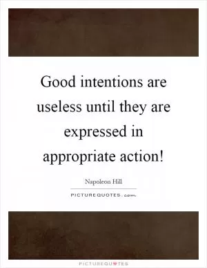 Good intentions are useless until they are expressed in appropriate action! Picture Quote #1