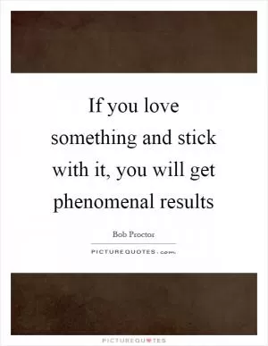 If you love something and stick with it, you will get phenomenal results Picture Quote #1