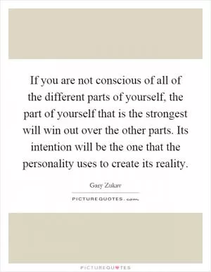 If you are not conscious of all of the different parts of yourself, the part of yourself that is the strongest will win out over the other parts. Its intention will be the one that the personality uses to create its reality Picture Quote #1