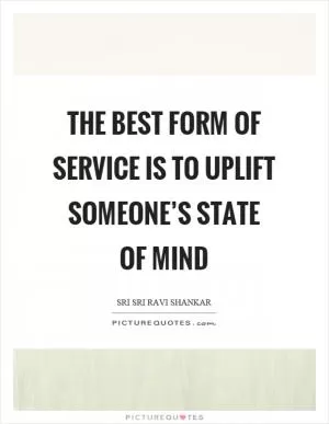 The best form of service is to uplift someone’s state of mind Picture Quote #1