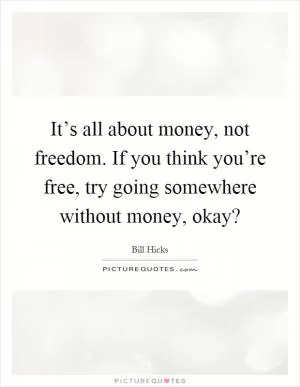 It’s all about money, not freedom. If you think you’re free, try going somewhere without money, okay? Picture Quote #1