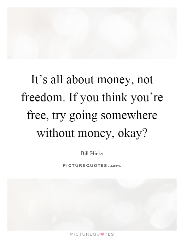 It's all about money, not freedom. If you think you're free, try going somewhere without money, okay? Picture Quote #1