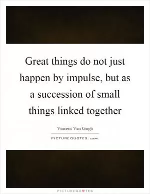 Great things do not just happen by impulse, but as a succession of small things linked together Picture Quote #1
