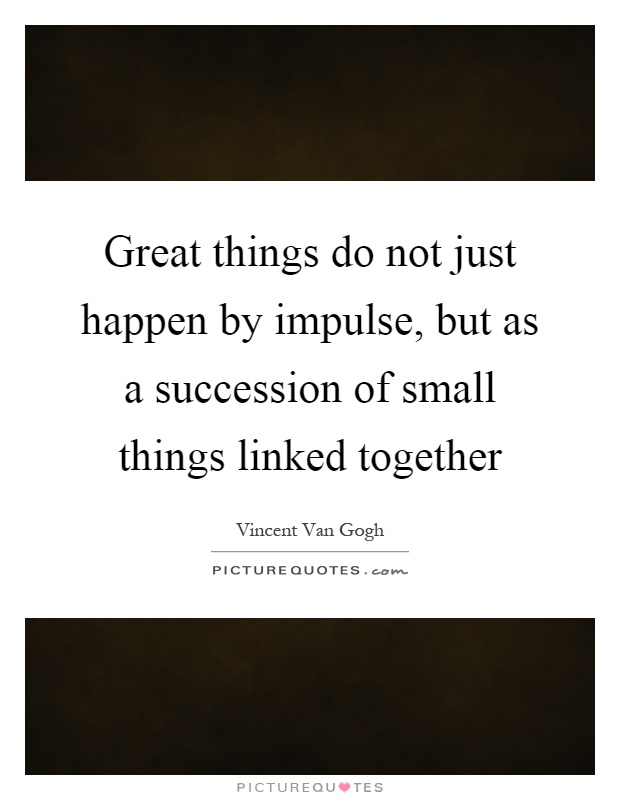 Great things do not just happen by impulse, but as a succession of small things linked together Picture Quote #1