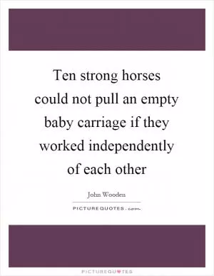 Ten strong horses could not pull an empty baby carriage if they worked independently of each other Picture Quote #1