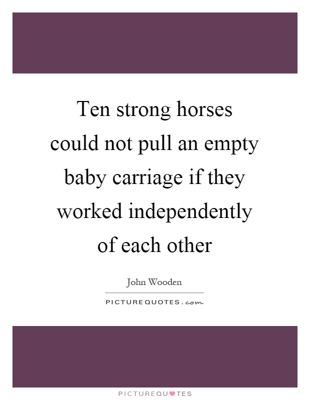 Ten strong horses could not pull an empty baby carriage if they worked independently of each other Picture Quote #1