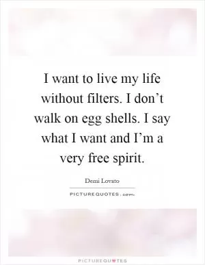 I want to live my life without filters. I don’t walk on egg shells. I say what I want and I’m a very free spirit Picture Quote #1