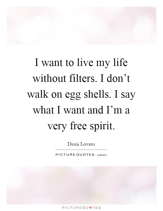 I want to live my life without filters. I don't walk on egg shells. I say what I want and I'm a very free spirit Picture Quote #1
