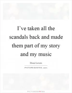 I’ve taken all the scandals back and made them part of my story and my music Picture Quote #1