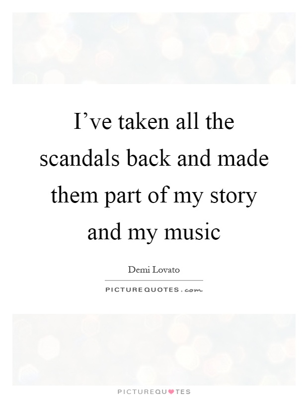 I've taken all the scandals back and made them part of my story and my music Picture Quote #1