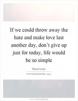 If we could throw away the hate and make love last another day, don’t give up just for today, life would be so simple Picture Quote #1