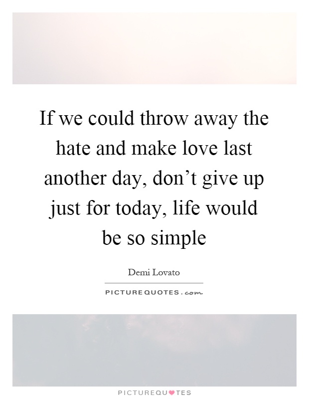 If we could throw away the hate and make love last another day, don't give up just for today, life would be so simple Picture Quote #1