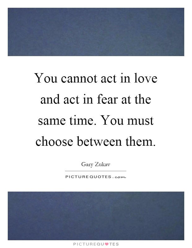 You cannot act in love and act in fear at the same time. You must choose between them Picture Quote #1